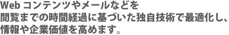 Web コンテンツやメールなどを閲覧までの時間経過に基づいた独自技術で最適化し、情報や企業価値を高めます。